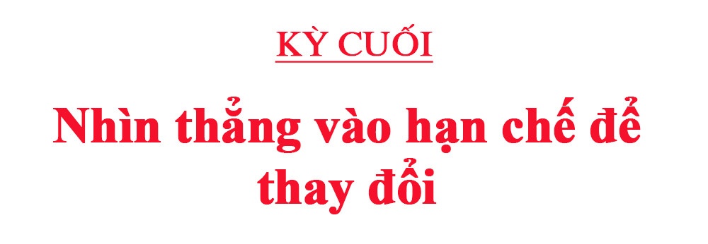 Kỳ cuối: Nhìn thẳng vào hạn chế để thay đổi Kỳ cuối: Nhìn thẳng vào hạn chế để thay đổi