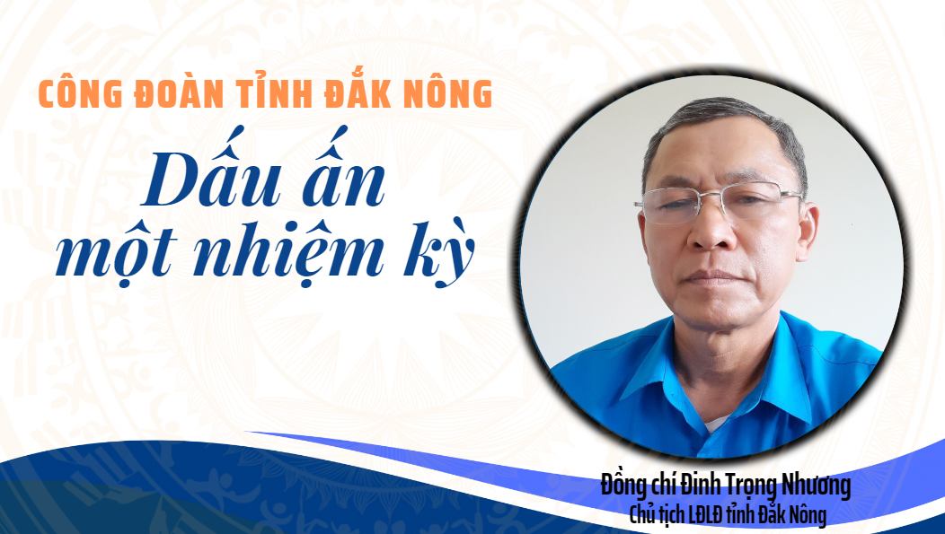 Dấu ấn nhiệm kỳ 2018-2023 của Công đoàn tỉnh Đắk Nông