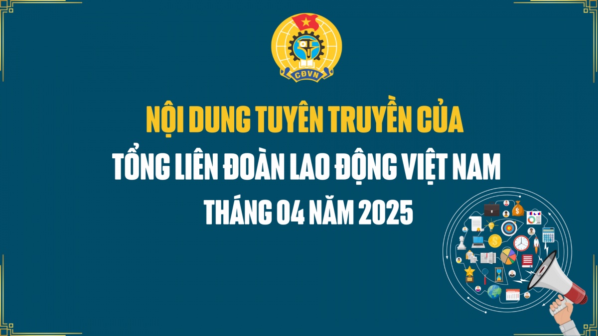 Nội dung tuyên truyền của của Tổng LĐLĐ Việt Nam tháng 4/2025