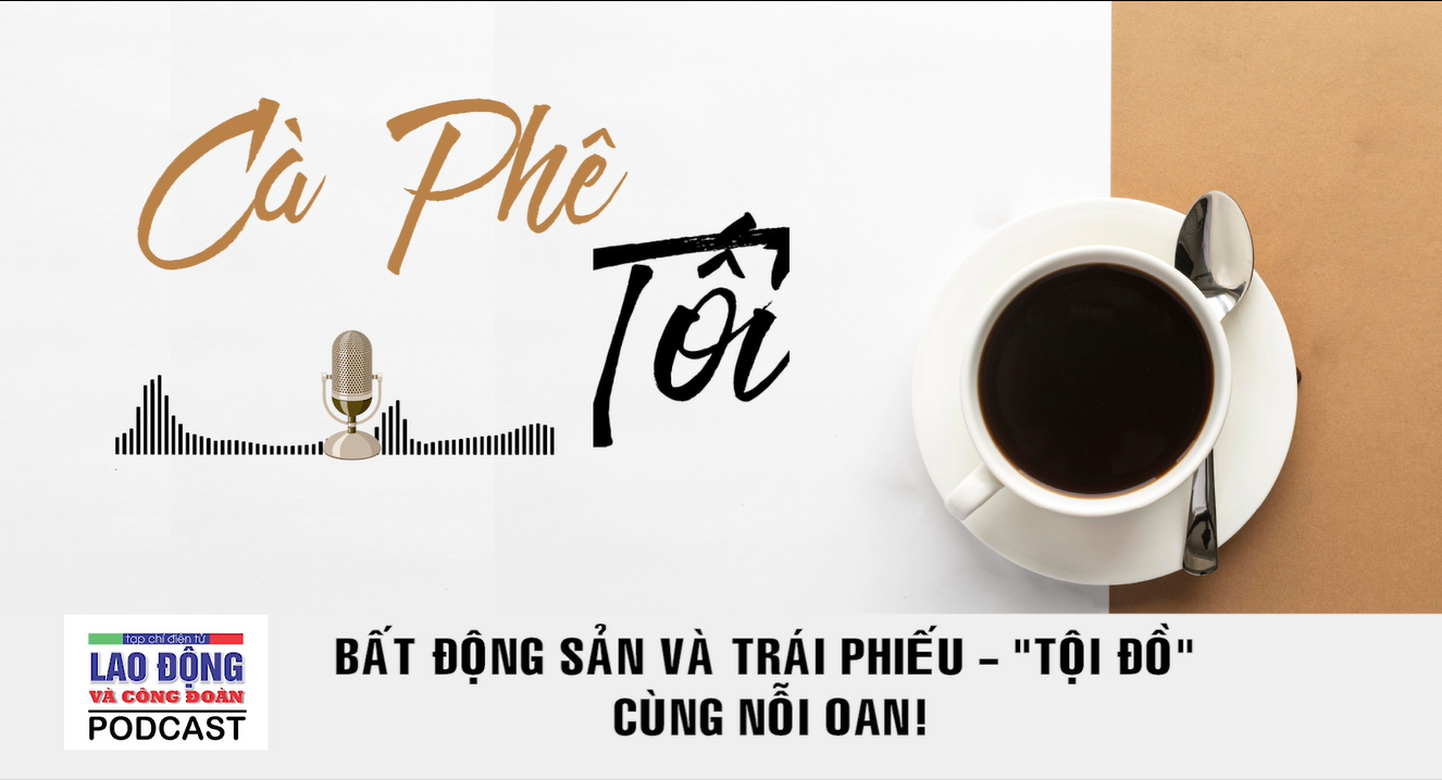 Podcast Cà phê tối: Bất động sản và trái phiếu - “tội đồ” cùng nỗi oan!
