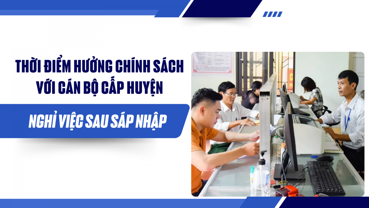 Thời điểm hưởng chính sách với cán bộ cấp huyện nghỉ việc sau sáp nhập
