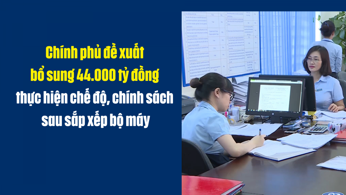 Chính phủ đề xuất bổ sung 44.000 tỷ đồng thực hiện chế độ, chính sách sau sắp xếp bộ máy