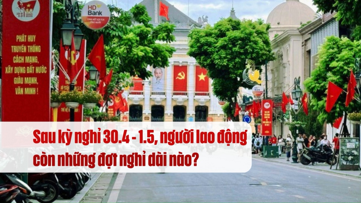 Sau kỳ nghỉ 30.4 - 1.5, người lao động còn những đợt nghỉ dài nào?