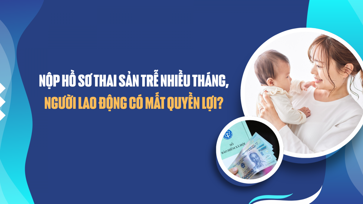 Nộp hồ sơ thai sản trễ nhiều tháng, người lao động có mất quyền lợi?