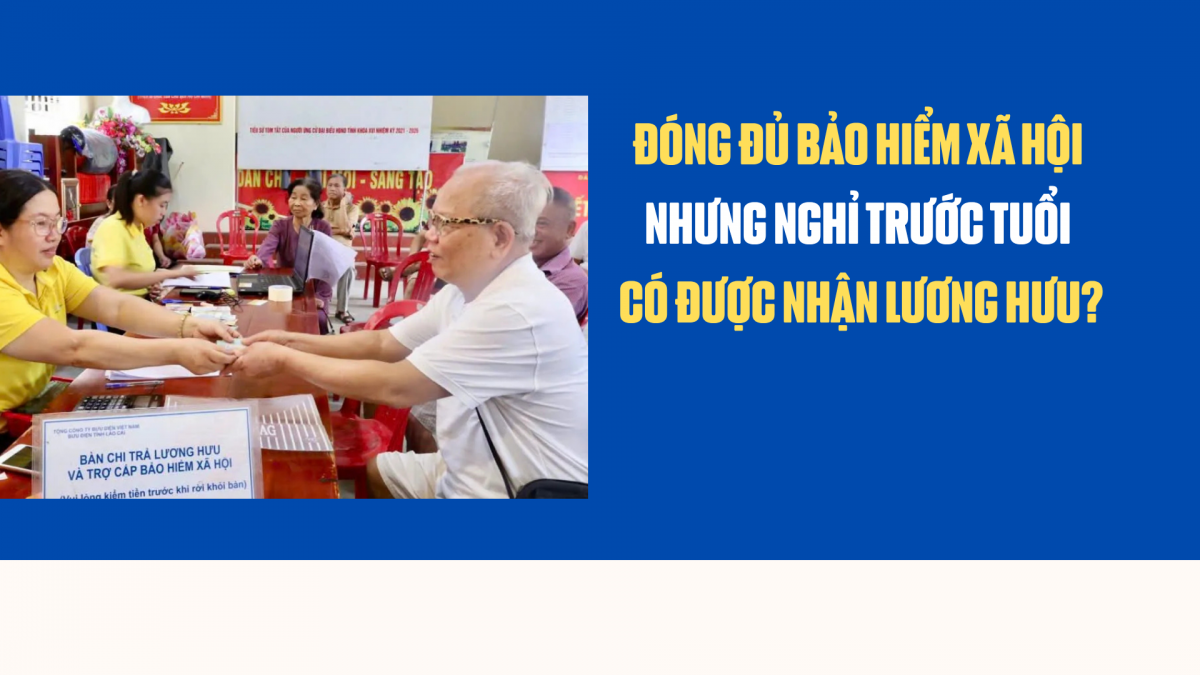 Đóng đủ bảo hiểm xã hội nhưng nghỉ trước tuổi có được nhận lương hưu?