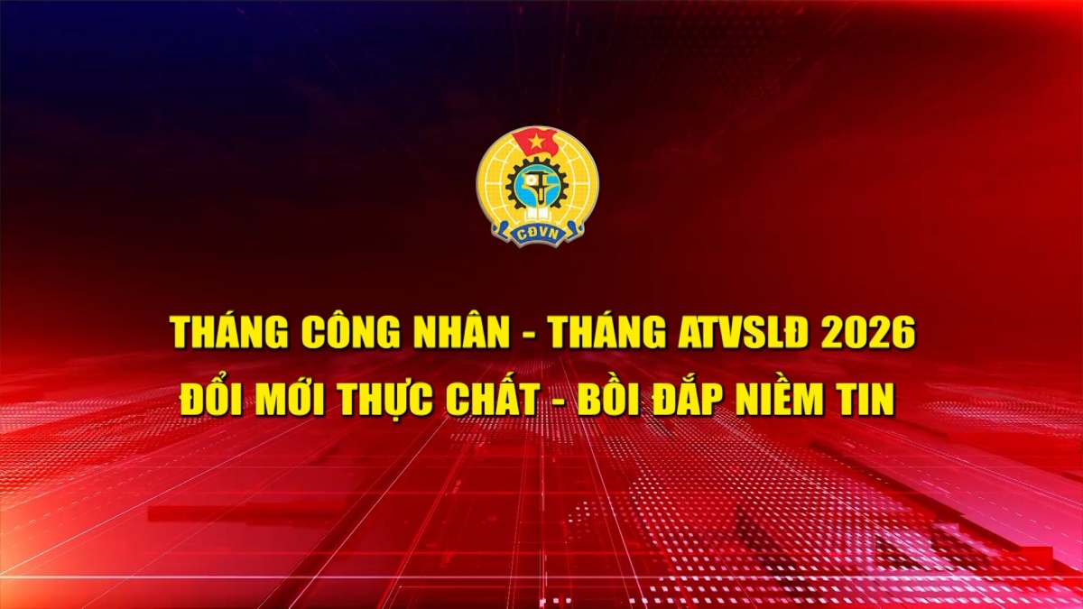 Tháng Công nhân - Tháng ATVSLĐ 2026: Đổi mới thực chất - bồi đắp niềm tin