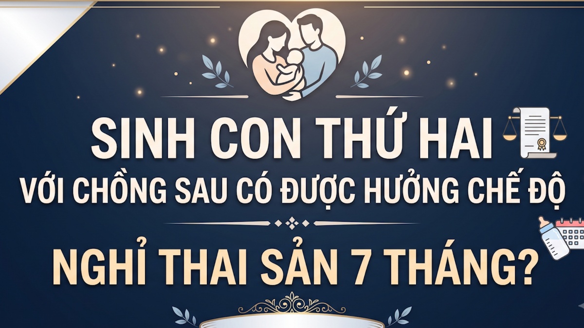 Sinh con thứ hai với chồng sau có được hưởng chế độ nghỉ thai sản 7 tháng?